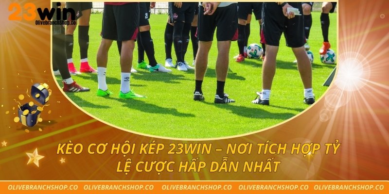 Kèo Cơ Hội Kép 23win – Nơi Tích Hợp Tỷ Lệ Cược Hấp Dẫn Nhất kèo cơ hội kép