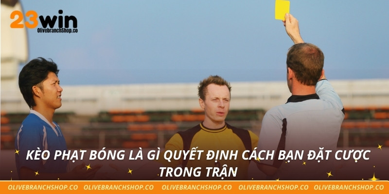 Kèo phạt bóng là gì quyết định cách bạn đặt cược trong trận